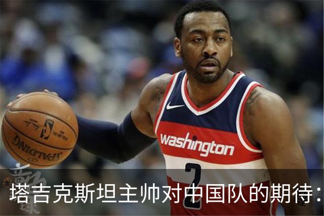 塔吉克斯坦主帅对中国队的期待：他们配得上更好的结果！