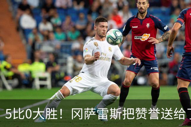 5比0大胜！冈萨雷斯把赞誉送给了他的“幕后操盘手